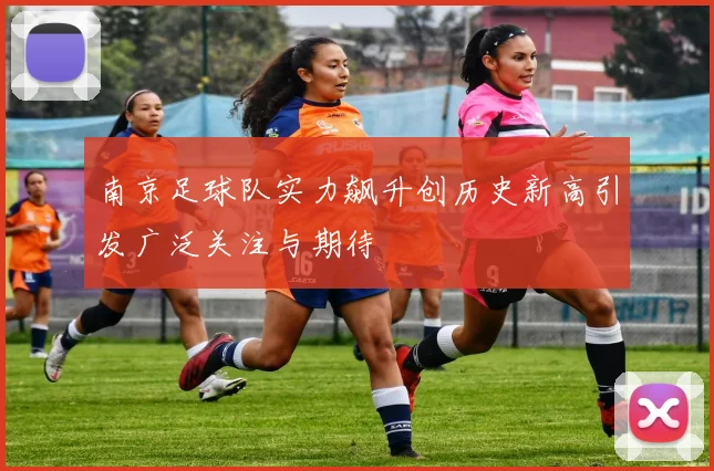 南京足球队实力飙升创历史新高引发广泛关注与期待