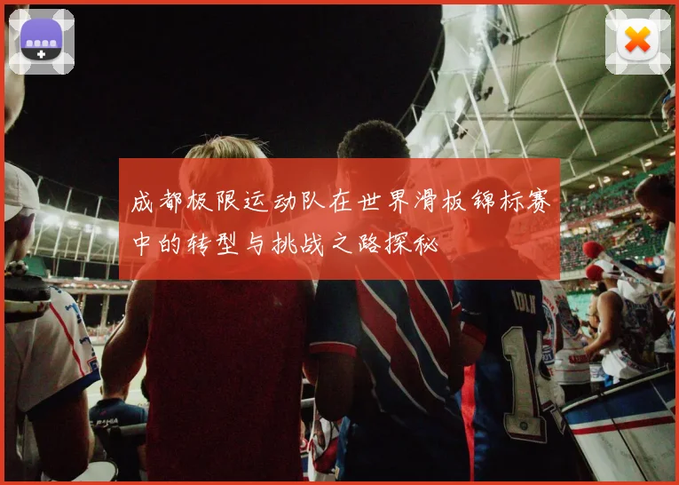 成都极限运动队在世界滑板锦标赛中的转型与挑战之路探秘