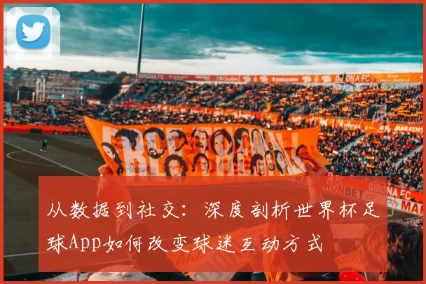 从数据到社交：深度剖析世界杯足球App如何改变球迷互动方式