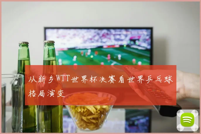 从新乡WTT世界杯决赛看世界乒乓球格局演变