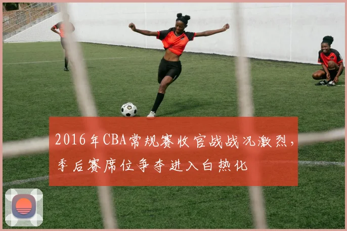 2016年CBA常规赛收官战战况激烈，季后赛席位争夺进入白热化