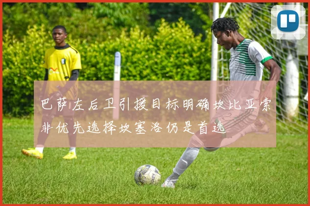巴萨左后卫引援目标明确坎比亚索非优先选择坎塞洛仍是首选