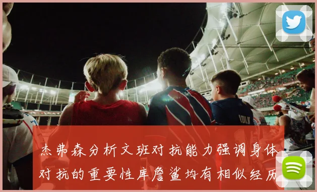 杰弗森分析文班对抗能力强调身体对抗的重要性库詹鲨均有相似经历