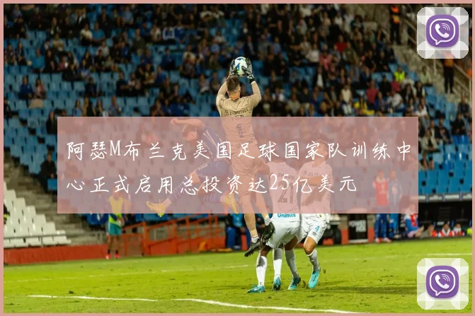阿瑟M布兰克美国足球国家队训练中心正式启用总投资达25亿美元