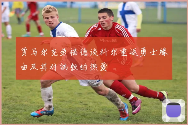 贾马尔克劳福德谈科尔重返勇士缘由及其对执教的热爱