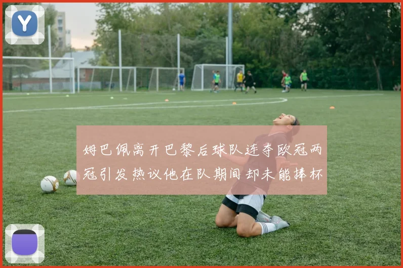 姆巴佩离开巴黎后球队连夺欧冠两冠引发热议他在队期间却未能捧杯