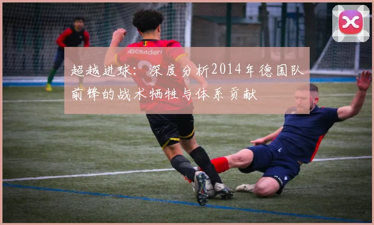 超越进球：深度分析2014年德国队前锋的战术牺牲与体系贡献