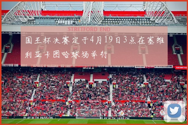 国王杯决赛定于4月19日3点在塞维利亚卡图哈球场举行