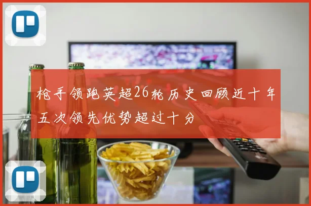 枪手领跑英超26轮历史回顾近十年五次领先优势超过十分