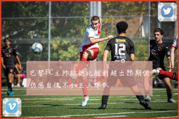 巴黎FC主帅称德比胜利超出预期但仍感自愧不如巨人球队